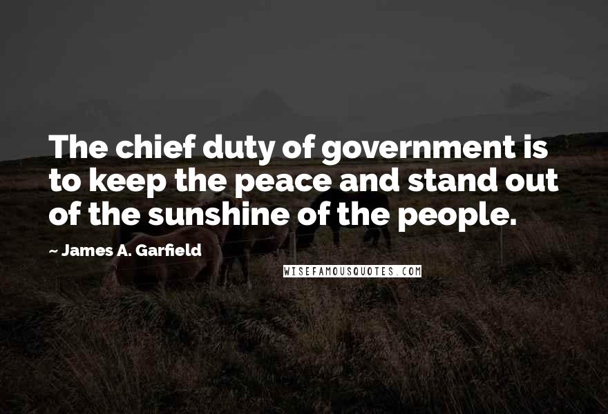 James A. Garfield Quotes: The chief duty of government is to keep the peace and stand out of the sunshine of the people.