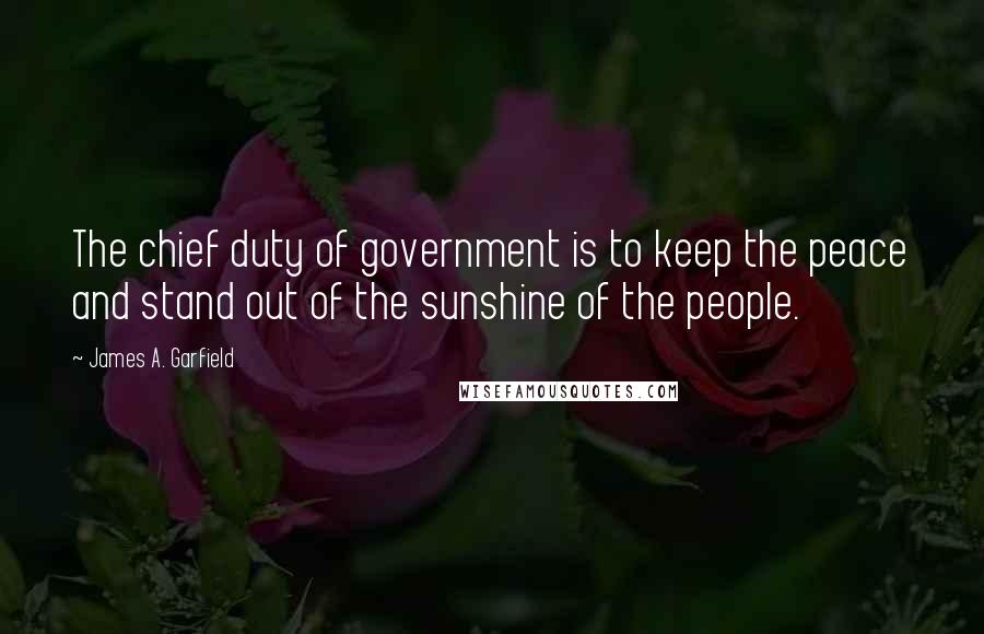 James A. Garfield Quotes: The chief duty of government is to keep the peace and stand out of the sunshine of the people.