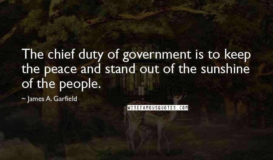 James A. Garfield Quotes: The chief duty of government is to keep the peace and stand out of the sunshine of the people.