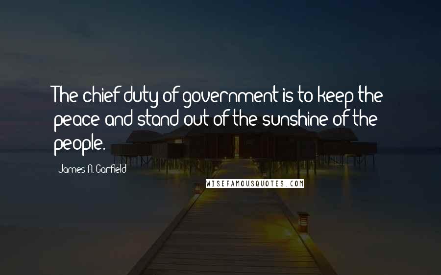 James A. Garfield Quotes: The chief duty of government is to keep the peace and stand out of the sunshine of the people.