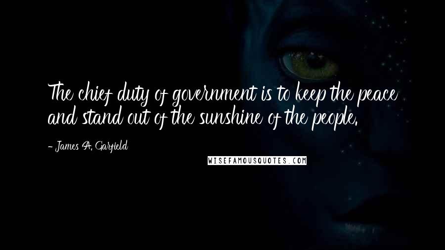 James A. Garfield Quotes: The chief duty of government is to keep the peace and stand out of the sunshine of the people.