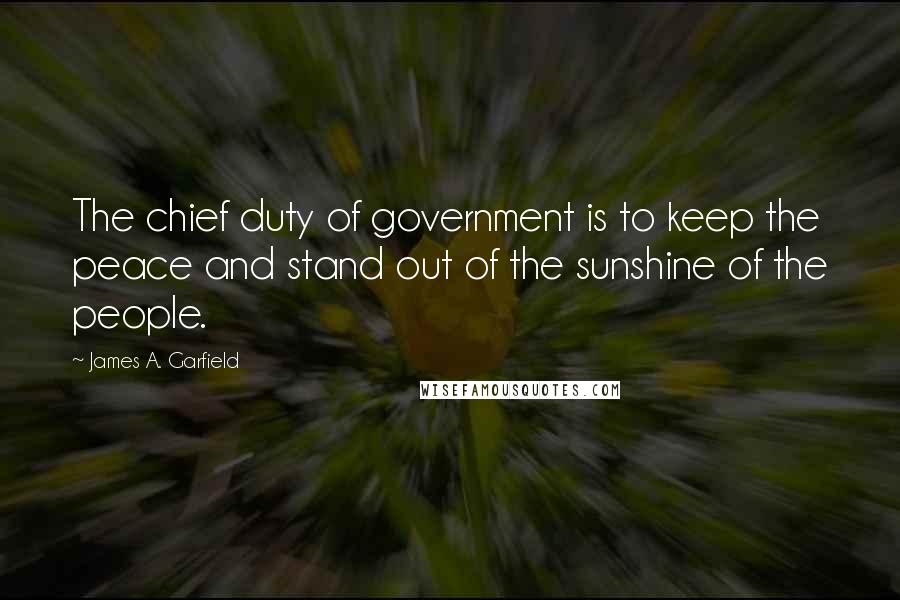 James A. Garfield Quotes: The chief duty of government is to keep the peace and stand out of the sunshine of the people.