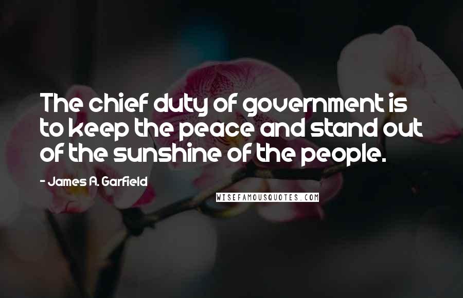 James A. Garfield Quotes: The chief duty of government is to keep the peace and stand out of the sunshine of the people.