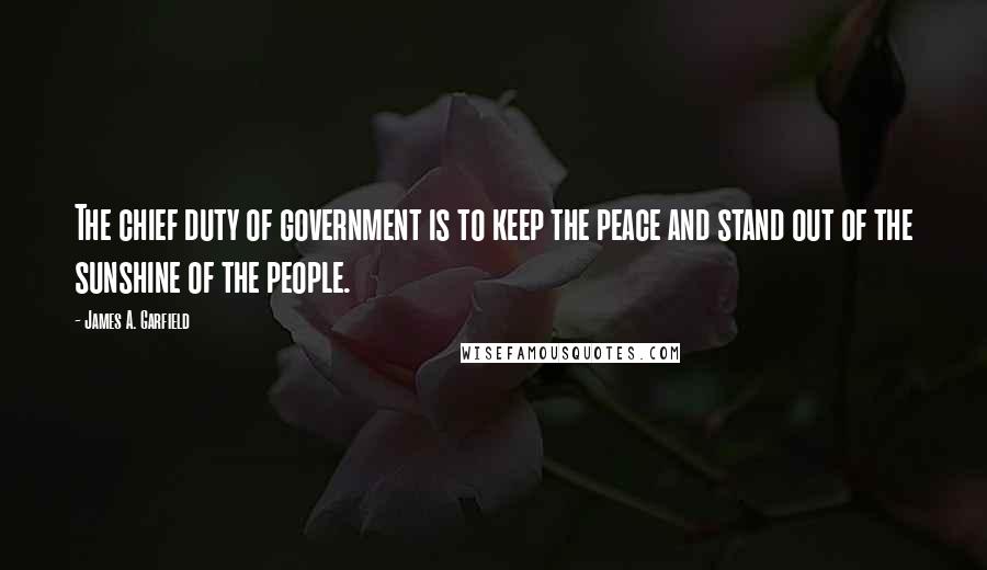 James A. Garfield Quotes: The chief duty of government is to keep the peace and stand out of the sunshine of the people.