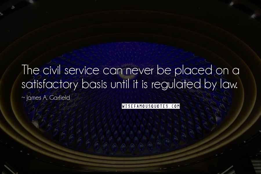 James A. Garfield Quotes: The civil service can never be placed on a satisfactory basis until it is regulated by law.