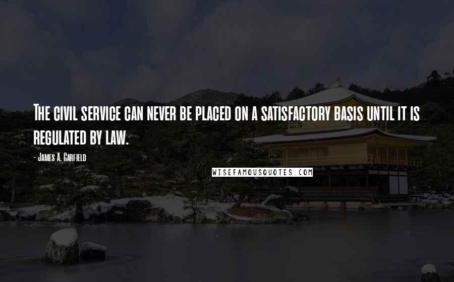 James A. Garfield Quotes: The civil service can never be placed on a satisfactory basis until it is regulated by law.