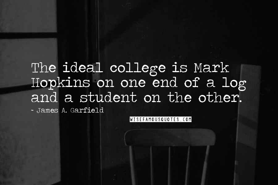 James A. Garfield Quotes: The ideal college is Mark Hopkins on one end of a log and a student on the other.