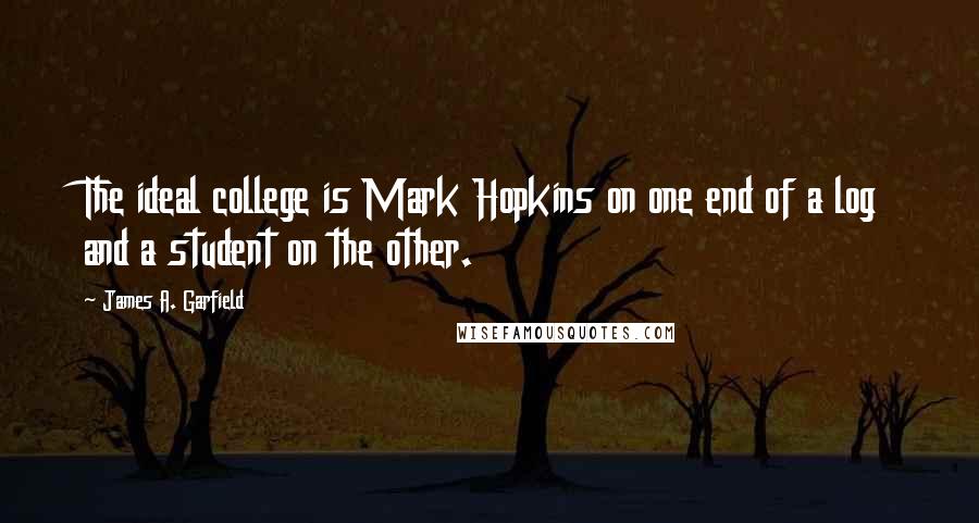 James A. Garfield Quotes: The ideal college is Mark Hopkins on one end of a log and a student on the other.