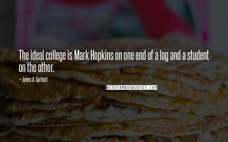 James A. Garfield Quotes: The ideal college is Mark Hopkins on one end of a log and a student on the other.