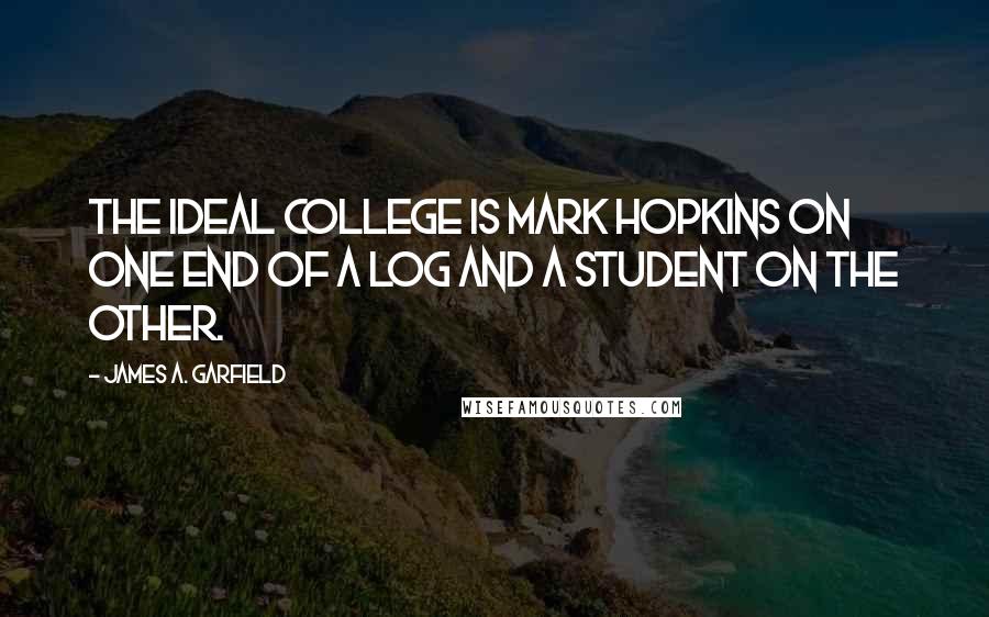 James A. Garfield Quotes: The ideal college is Mark Hopkins on one end of a log and a student on the other.