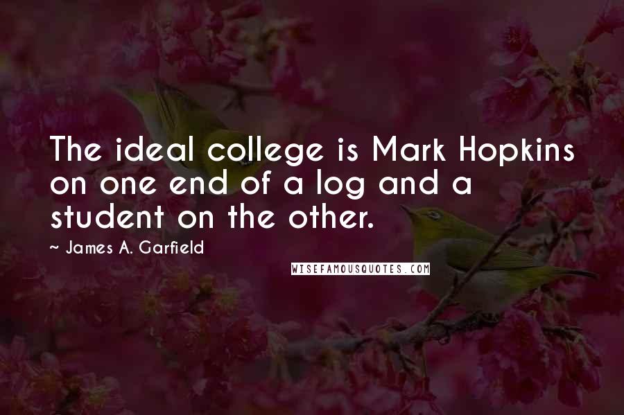 James A. Garfield Quotes: The ideal college is Mark Hopkins on one end of a log and a student on the other.