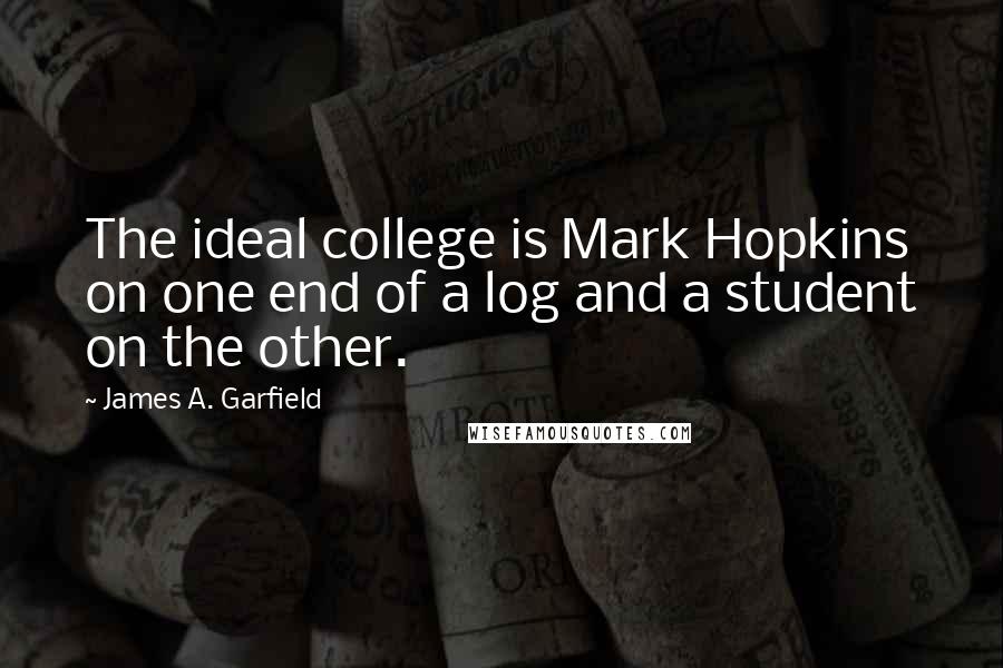James A. Garfield Quotes: The ideal college is Mark Hopkins on one end of a log and a student on the other.