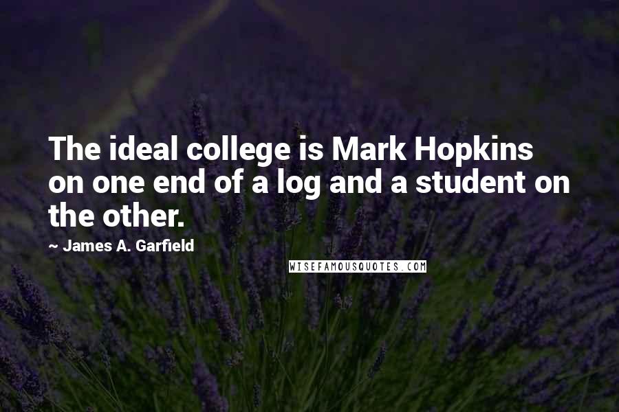 James A. Garfield Quotes: The ideal college is Mark Hopkins on one end of a log and a student on the other.