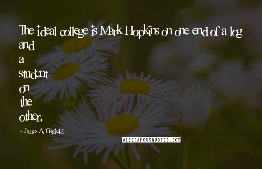 James A. Garfield Quotes: The ideal college is Mark Hopkins on one end of a log and a student on the other.