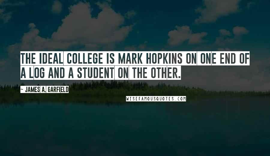 James A. Garfield Quotes: The ideal college is Mark Hopkins on one end of a log and a student on the other.