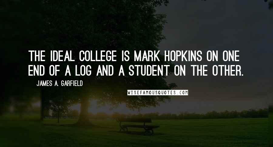 James A. Garfield Quotes: The ideal college is Mark Hopkins on one end of a log and a student on the other.