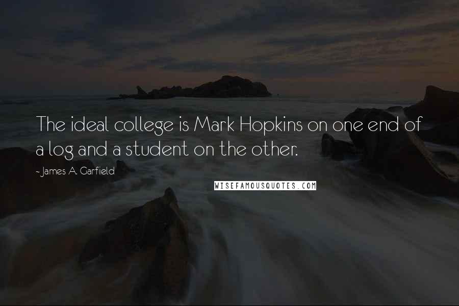 James A. Garfield Quotes: The ideal college is Mark Hopkins on one end of a log and a student on the other.