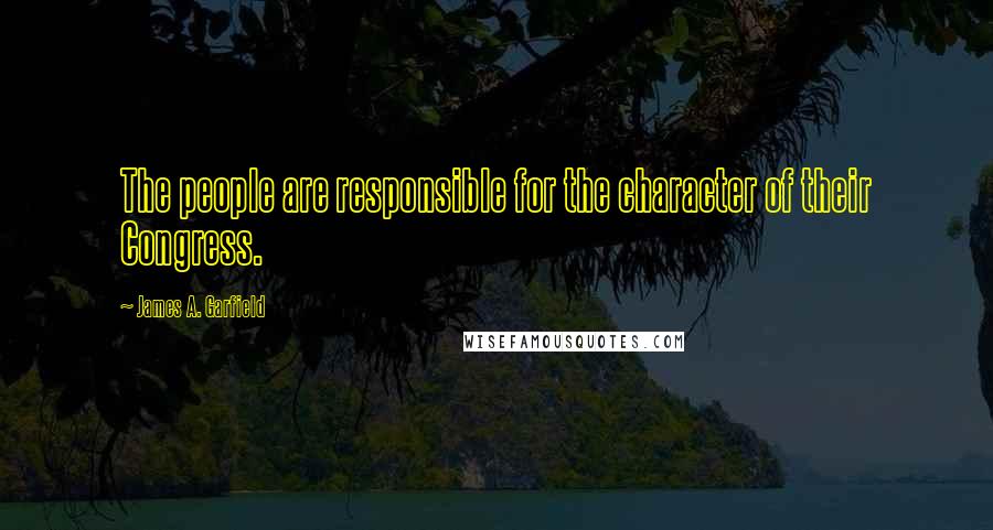 James A. Garfield Quotes: The people are responsible for the character of their Congress.