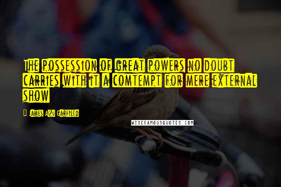 James A. Garfield Quotes: The possession of great powers no doubt carries with it a comtempt for mere external show