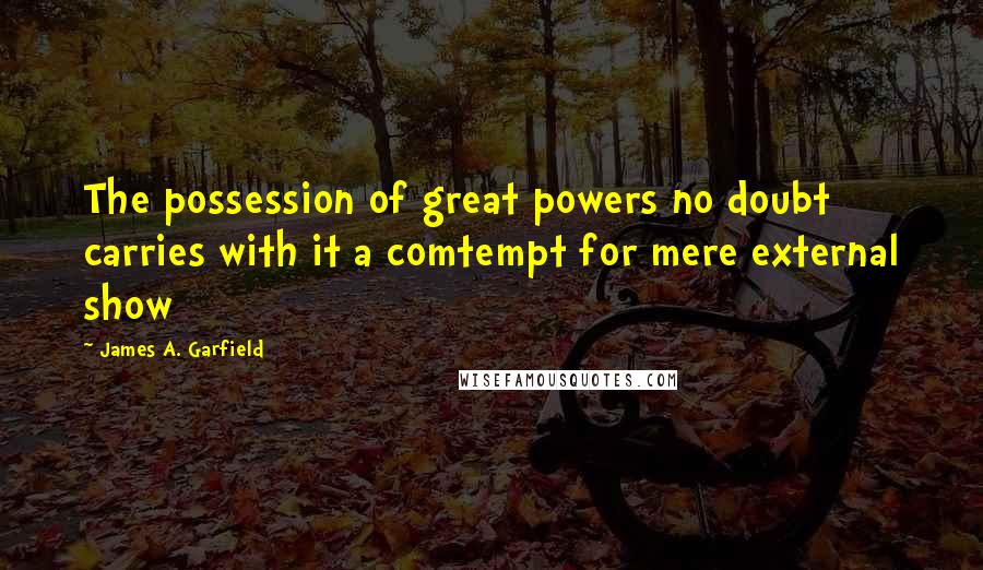 James A. Garfield Quotes: The possession of great powers no doubt carries with it a comtempt for mere external show