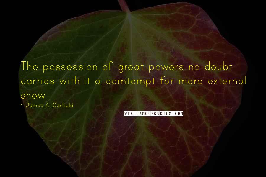 James A. Garfield Quotes: The possession of great powers no doubt carries with it a comtempt for mere external show