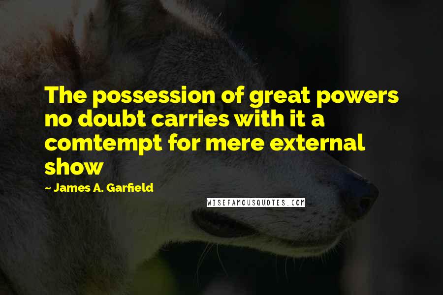 James A. Garfield Quotes: The possession of great powers no doubt carries with it a comtempt for mere external show