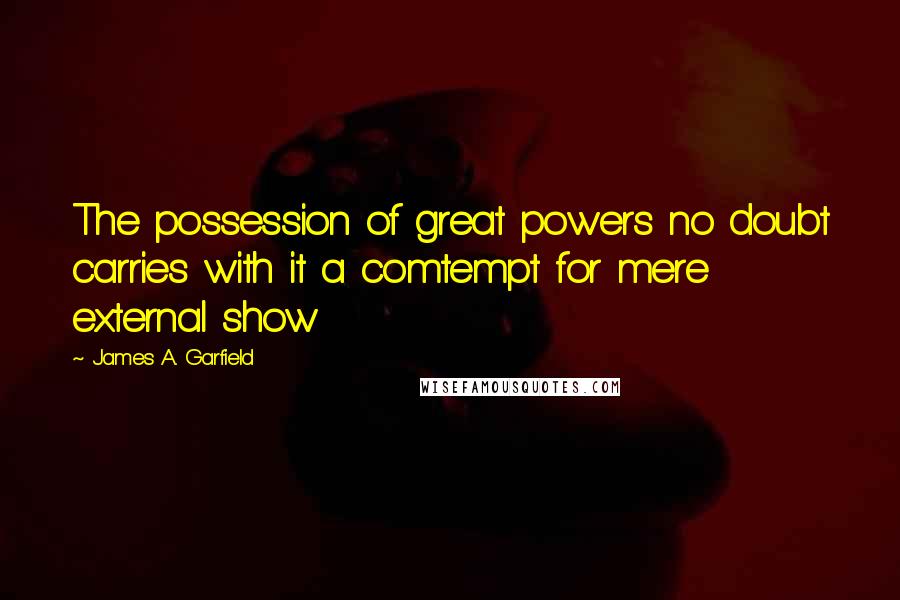 James A. Garfield Quotes: The possession of great powers no doubt carries with it a comtempt for mere external show