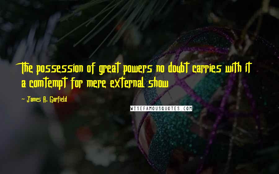 James A. Garfield Quotes: The possession of great powers no doubt carries with it a comtempt for mere external show