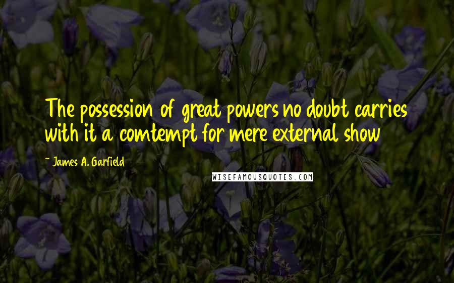 James A. Garfield Quotes: The possession of great powers no doubt carries with it a comtempt for mere external show