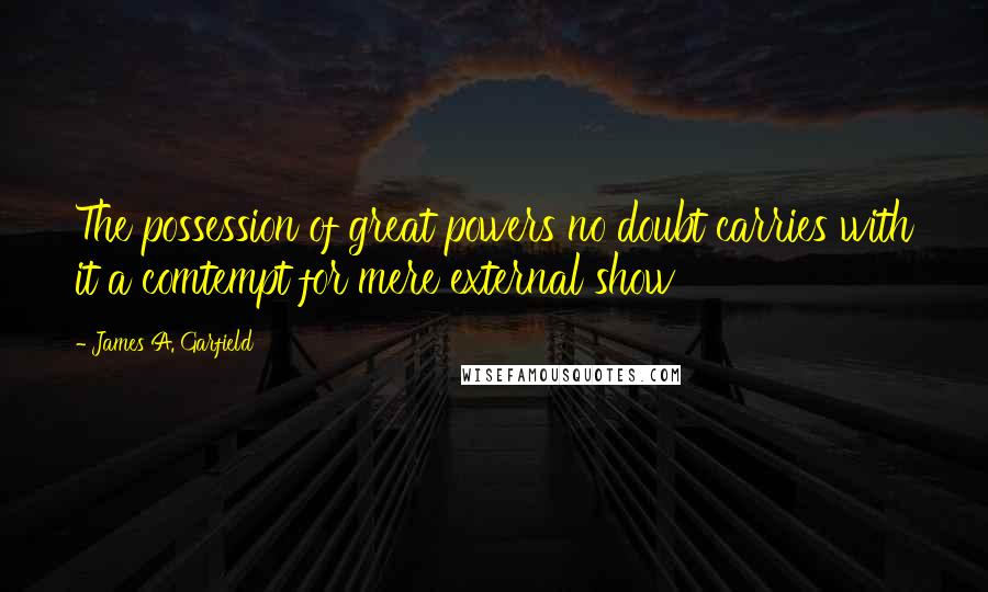 James A. Garfield Quotes: The possession of great powers no doubt carries with it a comtempt for mere external show