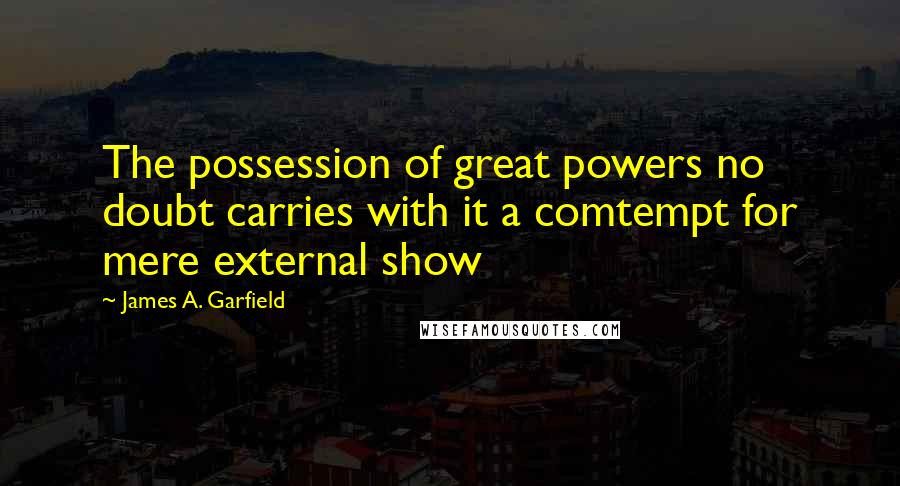 James A. Garfield Quotes: The possession of great powers no doubt carries with it a comtempt for mere external show