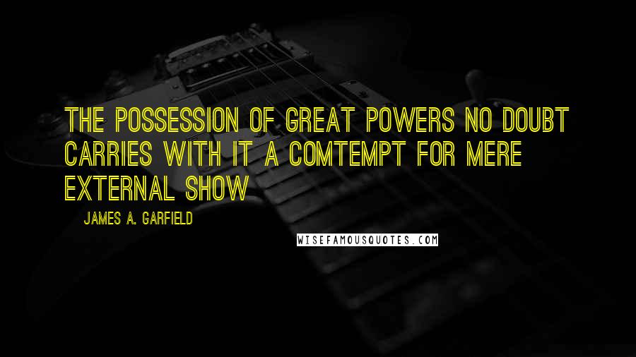 James A. Garfield Quotes: The possession of great powers no doubt carries with it a comtempt for mere external show