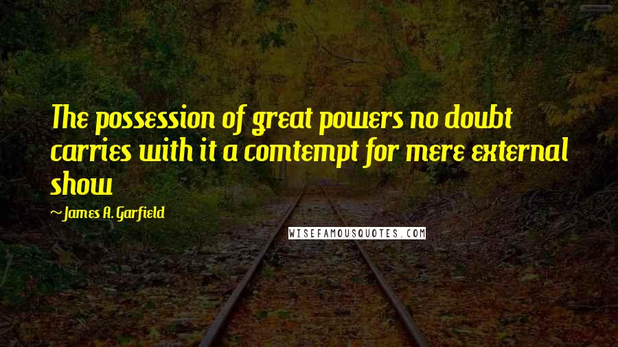 James A. Garfield Quotes: The possession of great powers no doubt carries with it a comtempt for mere external show