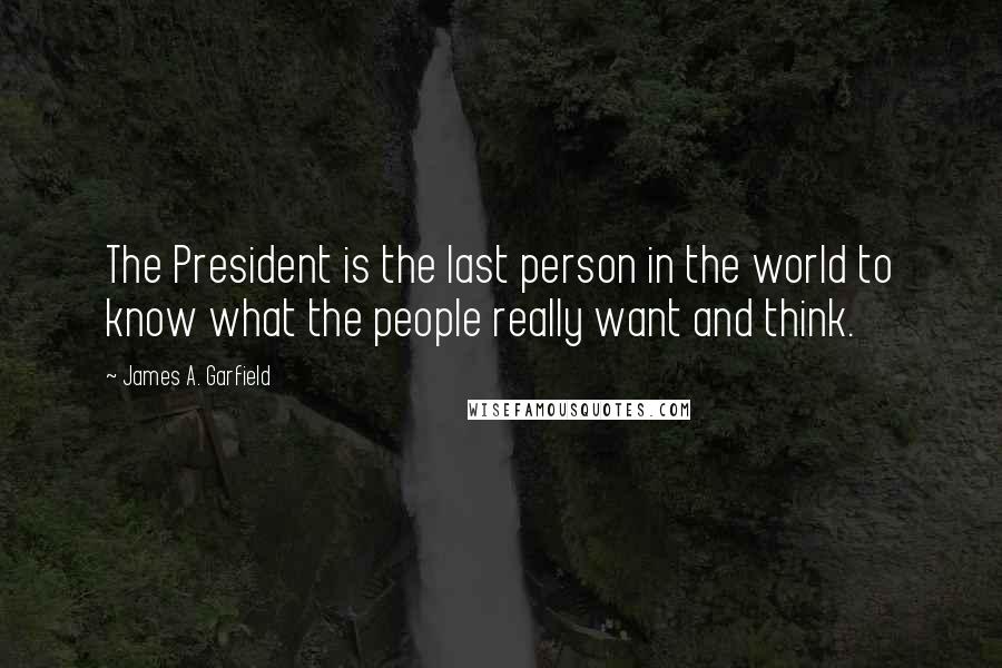James A. Garfield Quotes: The President is the last person in the world to know what the people really want and think.
