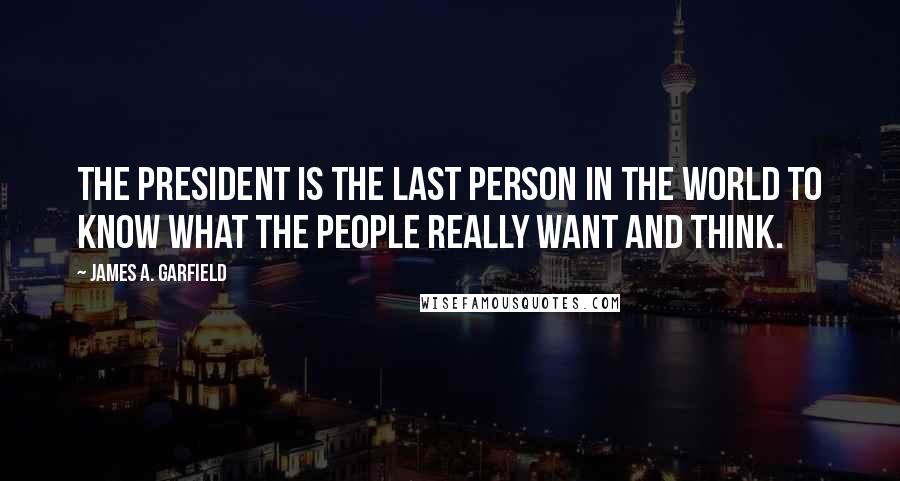 James A. Garfield Quotes: The President is the last person in the world to know what the people really want and think.