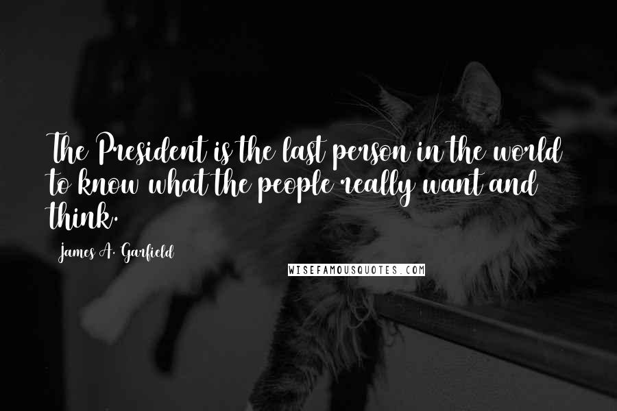 James A. Garfield Quotes: The President is the last person in the world to know what the people really want and think.