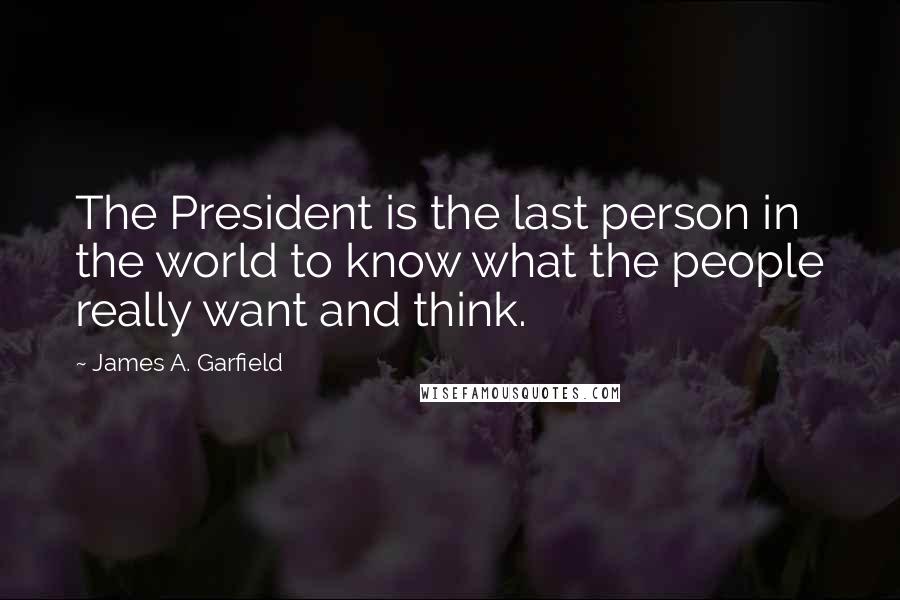 James A. Garfield Quotes: The President is the last person in the world to know what the people really want and think.