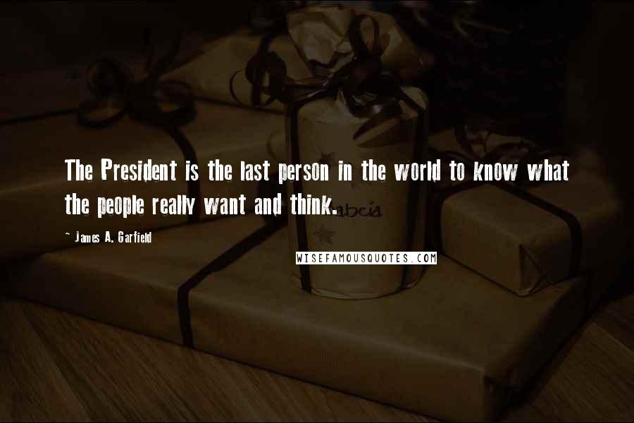 James A. Garfield Quotes: The President is the last person in the world to know what the people really want and think.