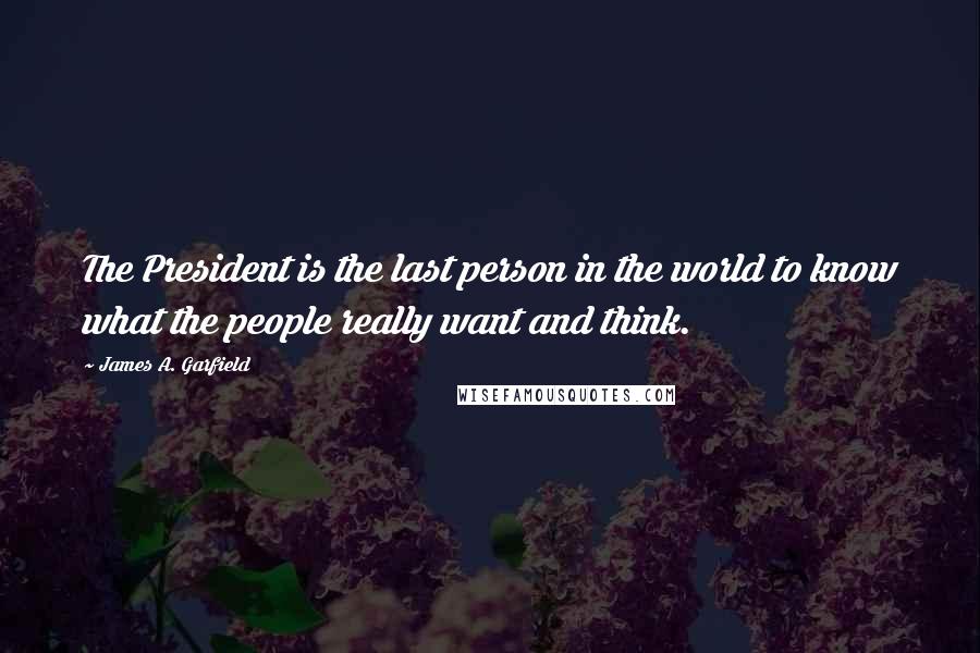 James A. Garfield Quotes: The President is the last person in the world to know what the people really want and think.