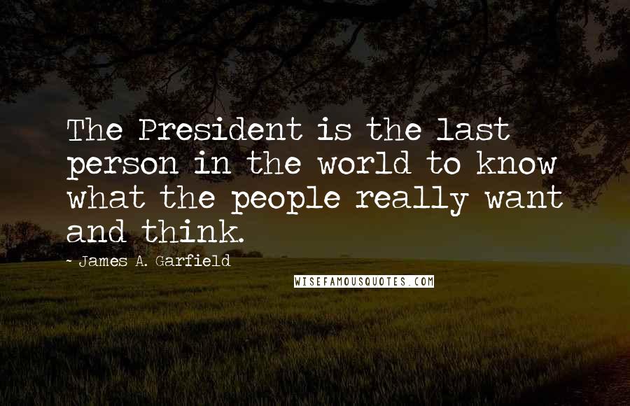 James A. Garfield Quotes: The President is the last person in the world to know what the people really want and think.