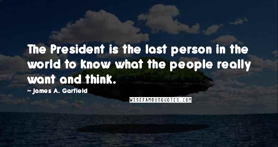 James A. Garfield Quotes: The President is the last person in the world to know what the people really want and think.