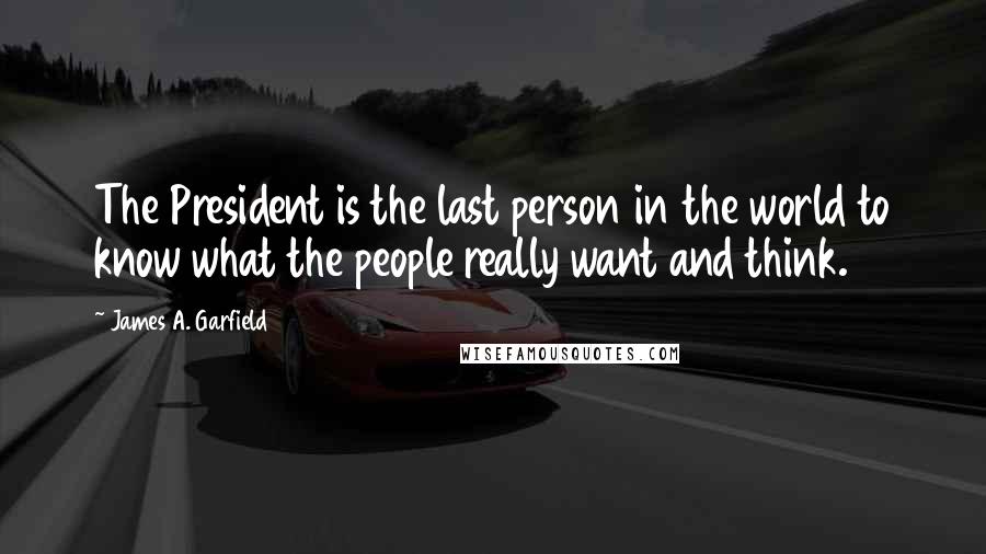 James A. Garfield Quotes: The President is the last person in the world to know what the people really want and think.