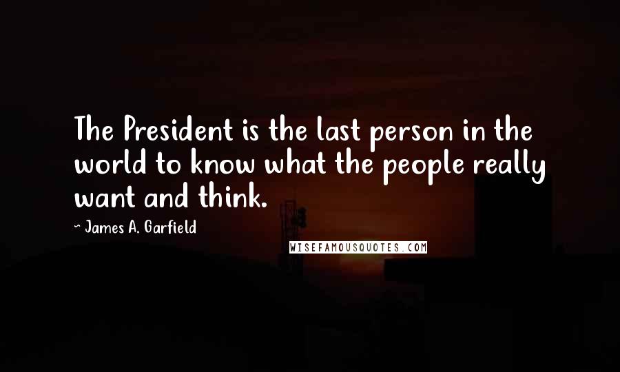 James A. Garfield Quotes: The President is the last person in the world to know what the people really want and think.