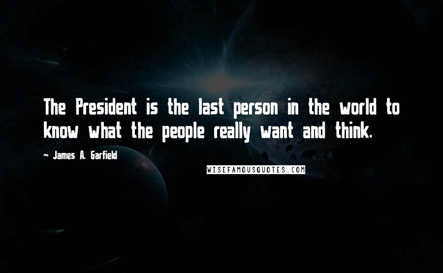 James A. Garfield Quotes: The President is the last person in the world to know what the people really want and think.