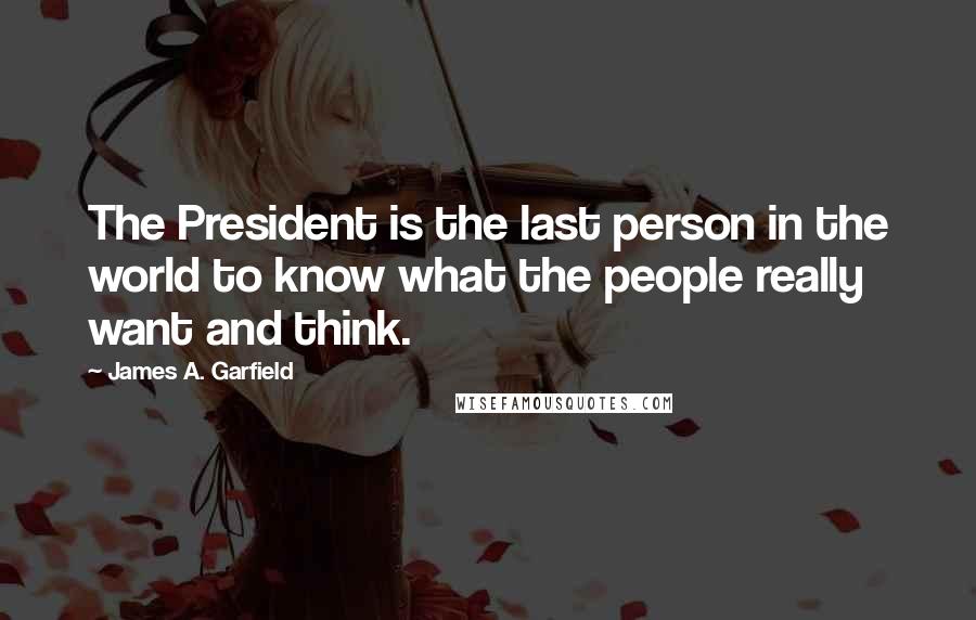 James A. Garfield Quotes: The President is the last person in the world to know what the people really want and think.