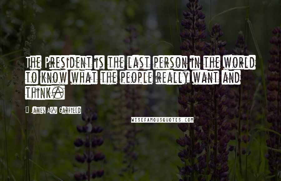 James A. Garfield Quotes: The President is the last person in the world to know what the people really want and think.
