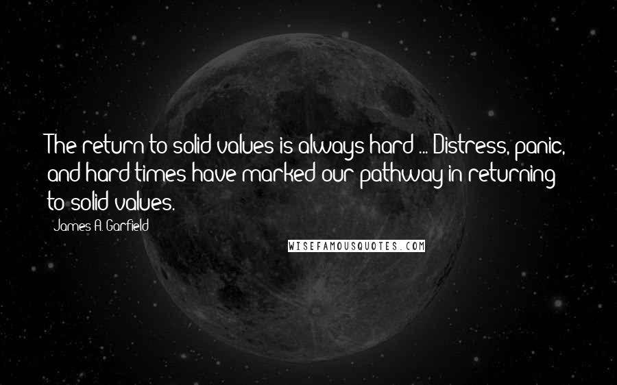 James A. Garfield Quotes: The return to solid values is always hard ... Distress, panic, and hard times have marked our pathway in returning to solid values.