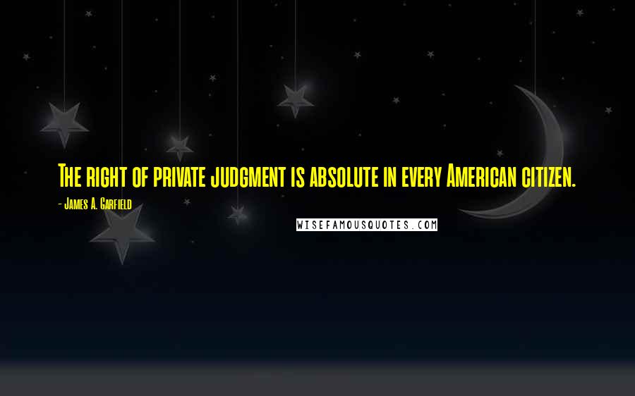 James A. Garfield Quotes: The right of private judgment is absolute in every American citizen.