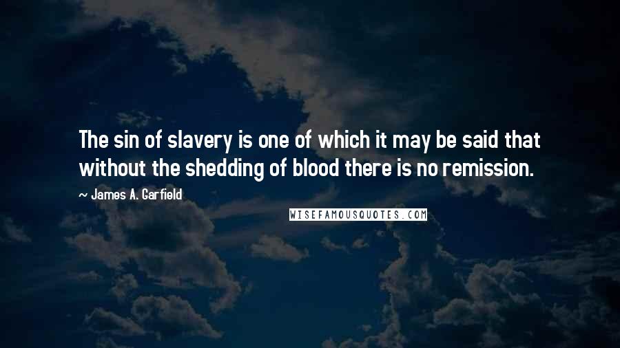 James A. Garfield Quotes: The sin of slavery is one of which it may be said that without the shedding of blood there is no remission.
