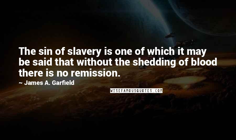 James A. Garfield Quotes: The sin of slavery is one of which it may be said that without the shedding of blood there is no remission.